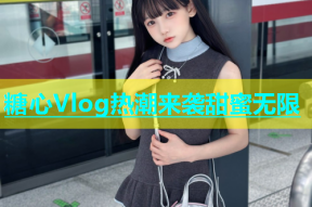 糖心Vlog热潮来袭甜蜜无限