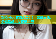 糖心vlog官方入口5.3：记录生活，分享瞬间，发现新世界