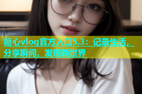 糖心vlog官方入口5.3：记录生活，分享瞬间，发现新世界