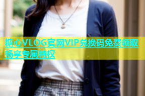 糖心VLOG官网VIP兑换码免费领取畅享专属特权