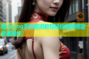 糖心vlog手机解绑教程轻松解除绑定快速操作