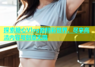 探索糖心Vlog的精彩世界，尽享高清内容与创意无限