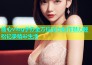 糖心vlog手办全方位展示创作魅力轻松记录精彩生活