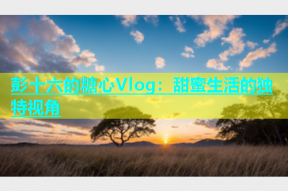 彭十六的糖心Vlog：甜蜜生活的独特视角