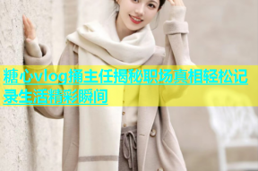 糖心vlog捅主任揭秘职场真相轻松记录生活精彩瞬间