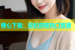 糖心下载：轻松获取热门资源