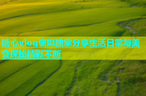 糖心vlog褒姒独家分享生活日常与美食探秘精彩不断