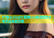 91糖心vlog91貂蝉cos高清创作分享平台体验升级