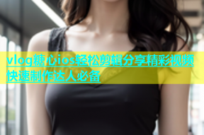 vlog糖心ios轻松剪辑分享精彩视频快速制作达人必备