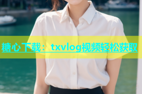 糖心下载：txvlog视频轻松获取