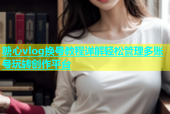 糖心vlog换号教程详解轻松管理多账号玩转创作平台