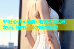 91糖心vlog导航：探索视频世界，发现新鲜内容，轻松找到最爱