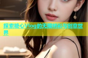 探索糖心Vlog的无限精彩与创意世界