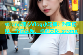 strong糖心Vlog小阿俏：甜蜜视界，个性视频，等你来探-strong