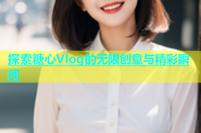 探索糖心Vlog的无限创意与精彩瞬间