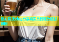 糖心深夜vlog分享真实自我释放精彩瞬间