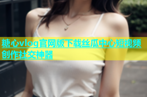 糖心vlog官网版下载丝瓜中心短视频创作社交神器