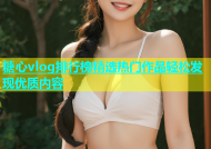 糖心vlog排行榜精选热门作品轻松发现优质内容