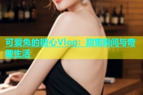 可爱兔的糖心Vlog：甜蜜瞬间与奇趣生活