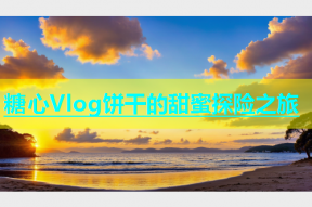 糖心Vlog饼干的甜蜜探险之旅