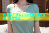 91制片厂糖心Vlog粉人：甜蜜解锁，无限可能