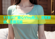 91制片厂糖心Vlog粉人：甜蜜解锁，无限可能