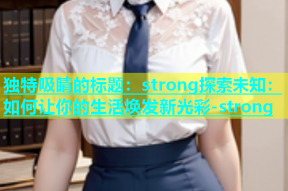 独特吸睛的标题：strong探索未知：如何让你的生活焕发新光彩-strong