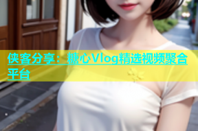 侠客分享：糖心Vlog精选视频聚合平台