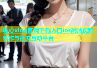 糖心vlog官网下载入口ios高清视频创作与社交互动平台