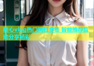 糖心vlog热门网红合集 智能推荐互动分享精彩