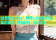 禁用糖心Vlog？看看它的精彩功能：记录生活，编辑视频，社交分享