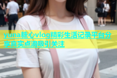 yuna糖心vlog精彩生活记录平台分享真实点滴吸引关注