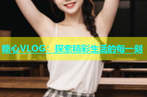 糖心VLOG：探索精彩生活的每一刻