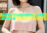 探索糖心Vlog的无限魅力，记录你的精彩生活