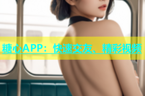 糖心APP：快速交友、精彩视频