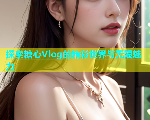 探索糖心Vlog的精彩世界与无限魅力  第2张