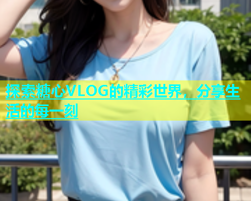 探索糖心VLOG的精彩世界，分享生活的每一刻  第1张