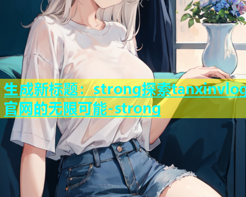 生成新标题：strong探索tanxinvlog官网的无限可能-strong  第1张