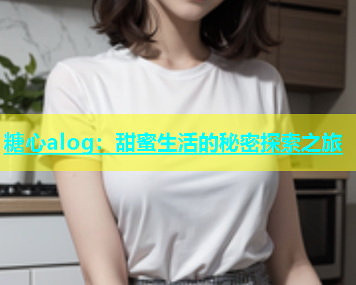 糖心alog：甜蜜生活的秘密探索之旅  第1张