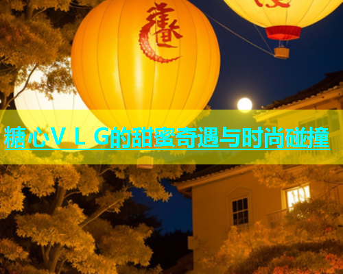 糖心V L G的甜蜜奇遇与时尚碰撞  第1张