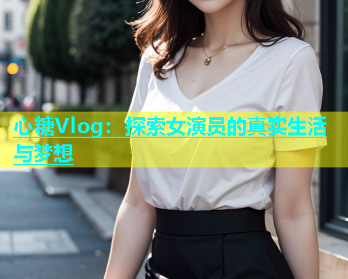 心糖Vlog：探索女演员的真实生活与梦想  第1张