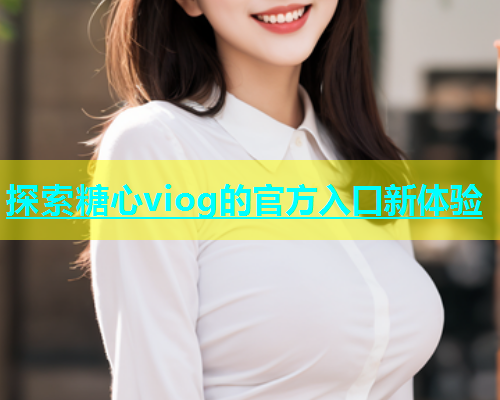 探索糖心viog的官方入口新体验  第1张