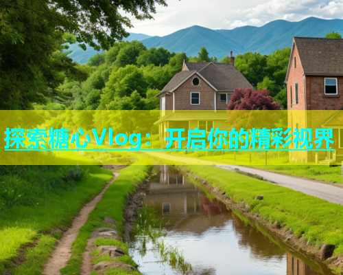 探索糖心Vlog：开启你的精彩视界  第1张