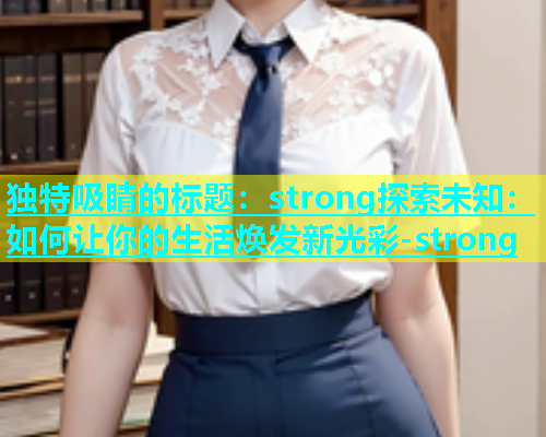 独特吸睛的标题：strong探索未知：如何让你的生活焕发新光彩-strong  第1张