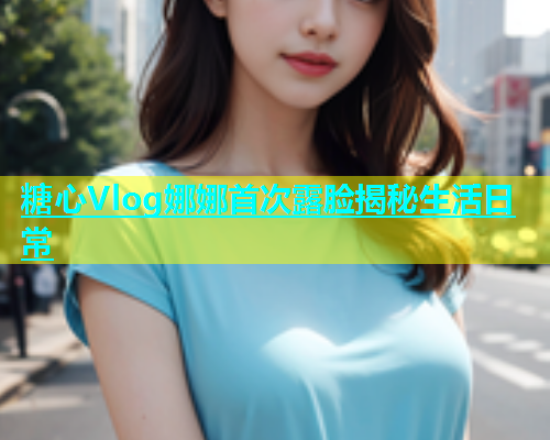 糖心Vlog娜娜首次露脸揭秘生活日常  第2张