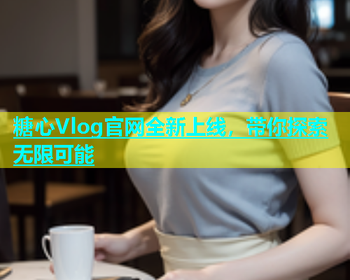 糖心Vlog官网全新上线，带你探索无限可能  第2张