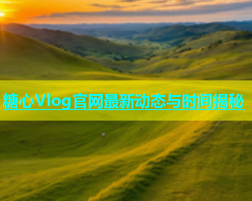 糖心Vlog官网最新动态与时间揭秘  第2张