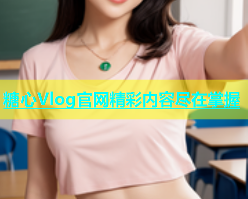 糖心Vlog官网精彩内容尽在掌握  第2张