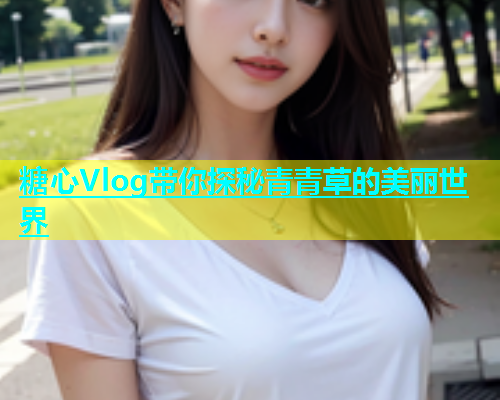 糖心Vlog带你探秘青青草的美丽世界  第1张