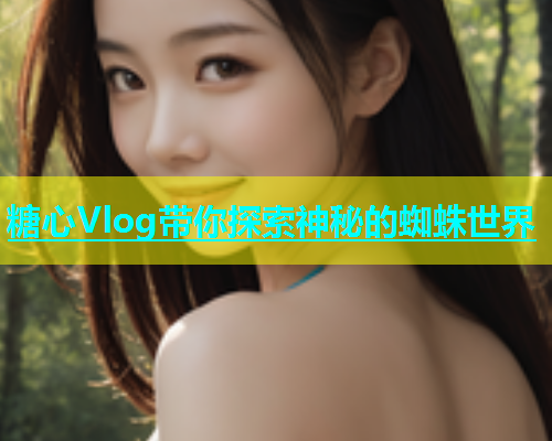 糖心Vlog带你探索神秘的蜘蛛世界  第1张